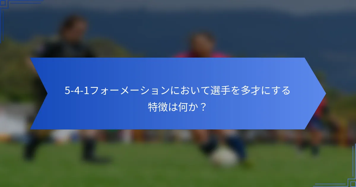 5-4-1フォーメーションにおいて選手を多才にする特徴は何か？