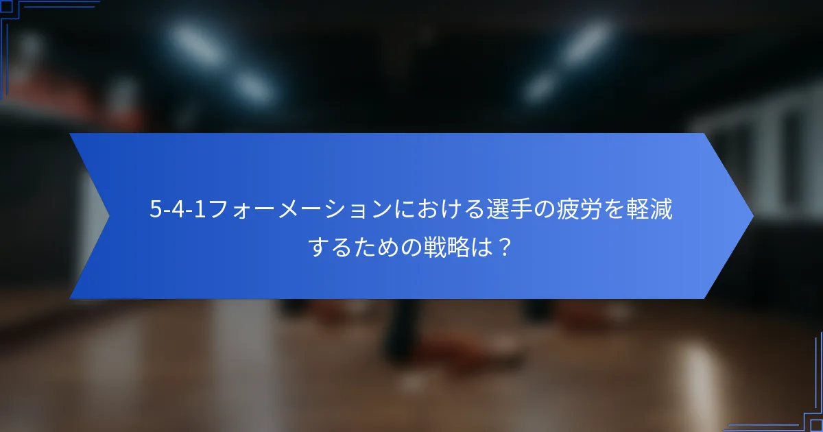 5-4-1フォーメーションにおける選手の疲労を軽減するための戦略は？