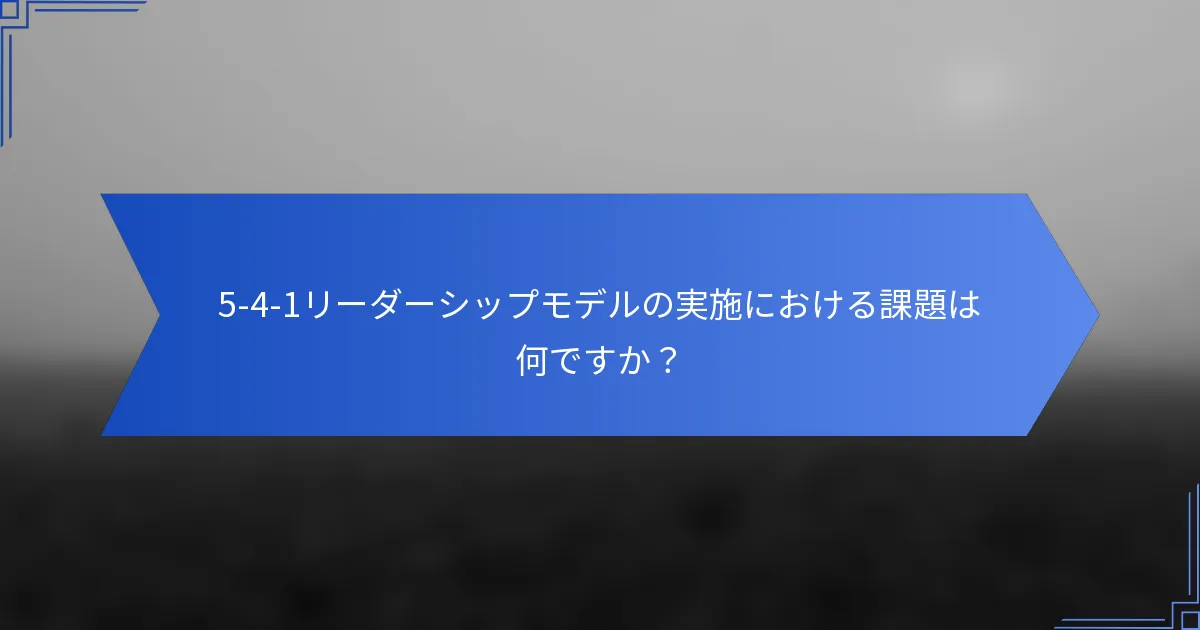 5-4-1リーダーシップモデルの実施における課題は何ですか？