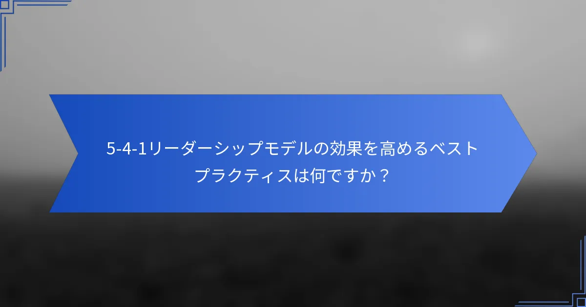 5-4-1リーダーシップモデルの効果を高めるベストプラクティスは何ですか？