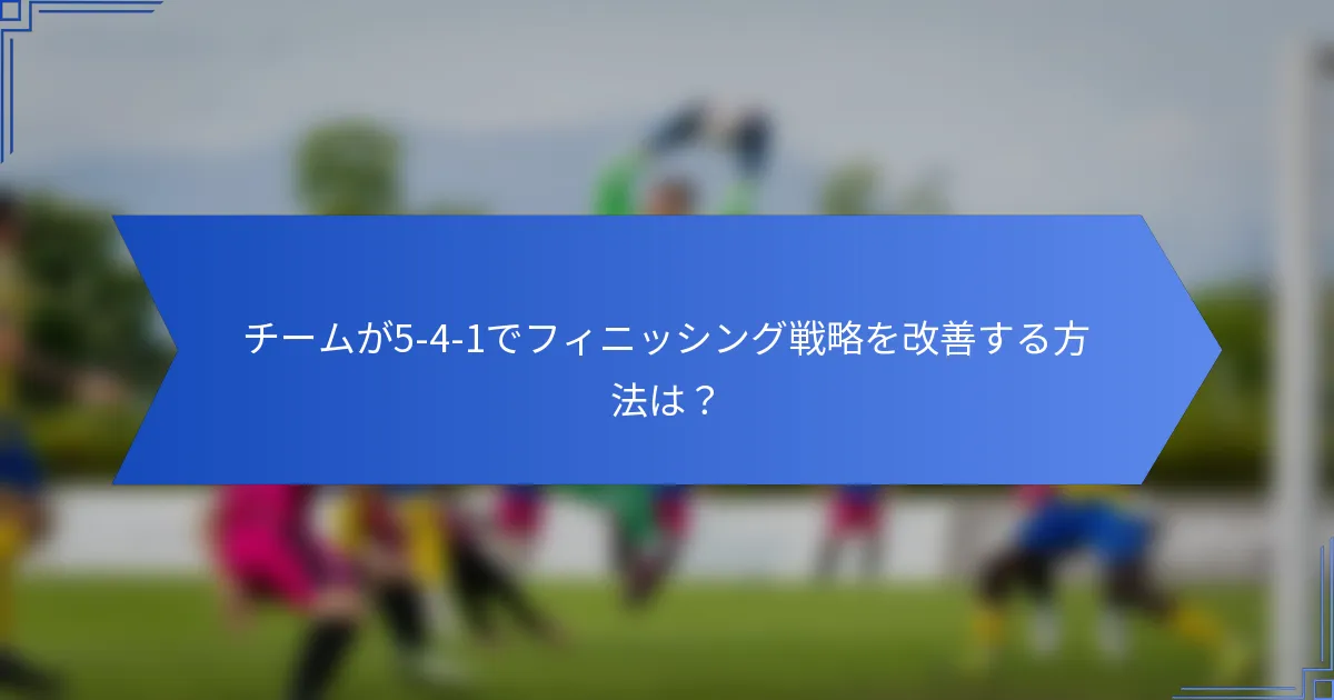 チームが5-4-1でフィニッシング戦略を改善する方法は?
