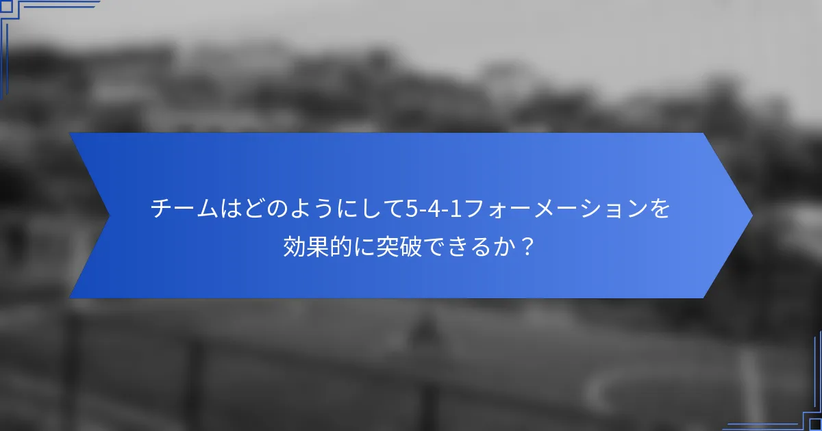 チームはどのようにして5-4-1フォーメーションを効果的に突破できるか？