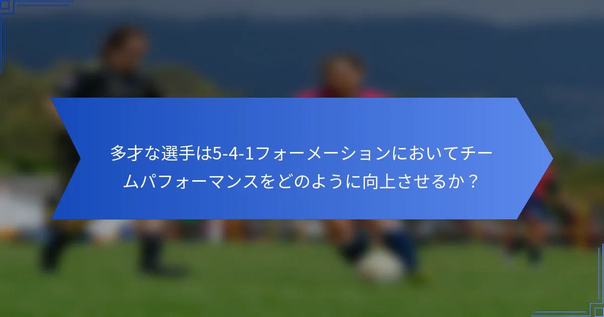 多才な選手は5-4-1フォーメーションにおいてチームパフォーマンスをどのように向上させるか？