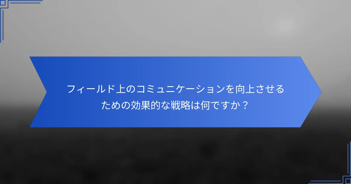 フィールド上のコミュニケーションを向上させるための効果的な戦略は何ですか？