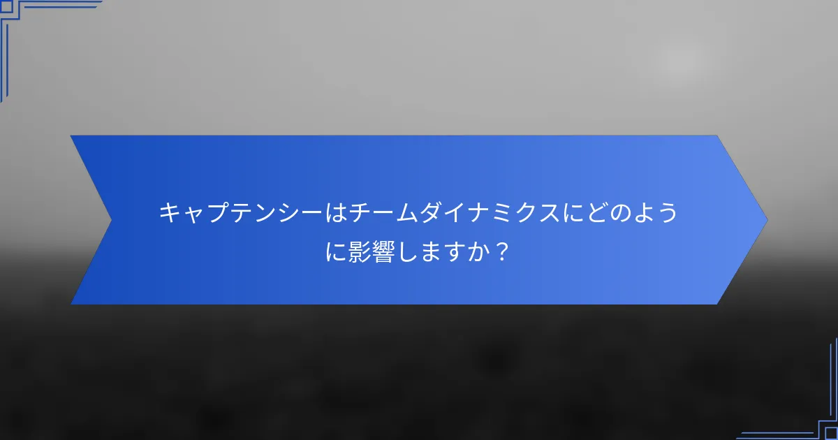 キャプテンシーはチームダイナミクスにどのように影響しますか？