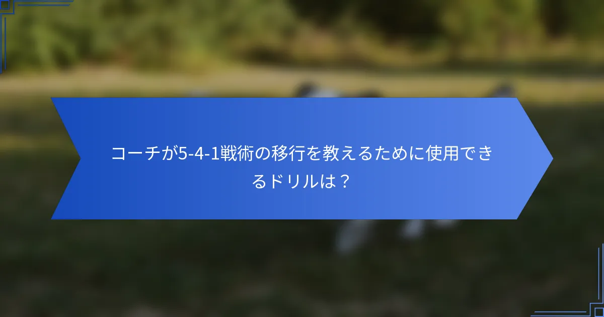 コーチが5-4-1戦術の移行を教えるために使用できるドリルは？